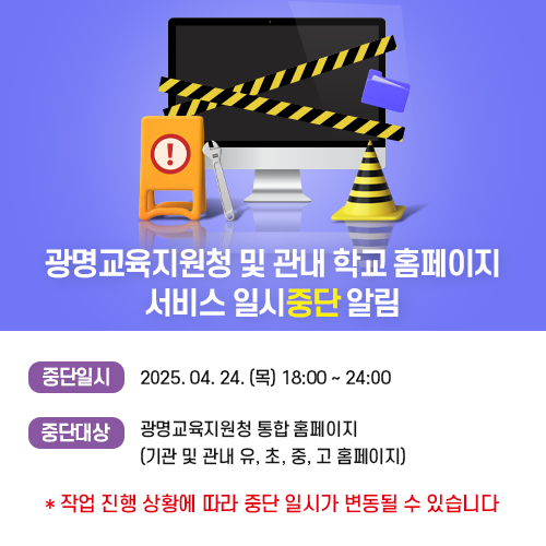 광명교육지원청 및 관내 학교 홈페이지 서비스 일시 중단 알림 | 중단일시 : 2025. 04. 24 (목) 18:00 ~ 24:00 | 중단대상 : 광명교육지원청 통합 홈페이지(기관 및 관내 유, 초, 중, 고 홈페이지) | * 작업 진행 상황에 따라 중단 일시가 변동될 수 있습니다